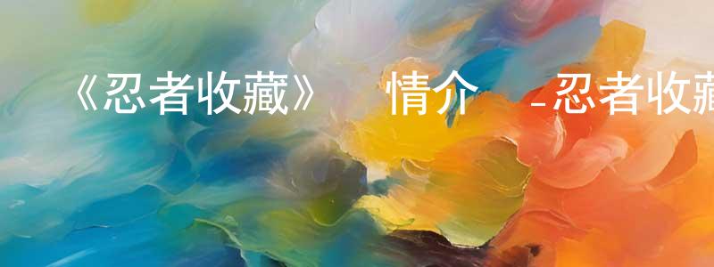 《忍者收藏》詳情介紹_忍者收藏已完結在線觀看_忍者收藏迅雷下載_日漫 程詠梅的blog